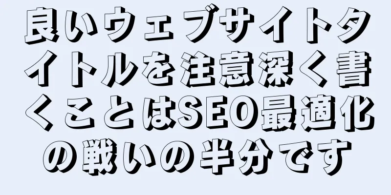 良いウェブサイトタイトルを注意深く書くことはSEO最適化の戦いの半分です