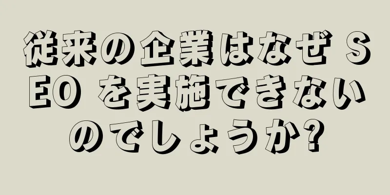 従来の企業はなぜ SEO を実施できないのでしょうか?