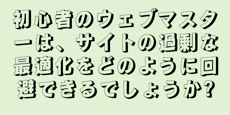 初心者のウェブマスターは、サイトの過剰な最適化をどのように回避できるでしょうか?