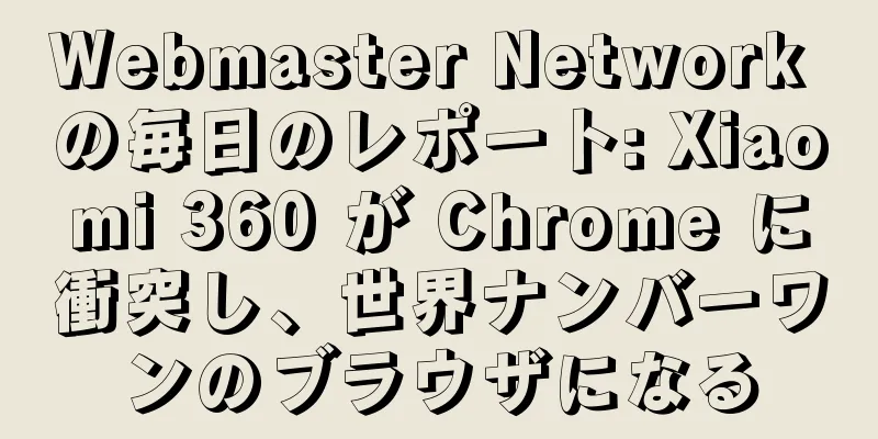 Webmaster Network の毎日のレポート: Xiaomi 360 が Chrome に衝突し、世界ナンバーワンのブラウザになる
