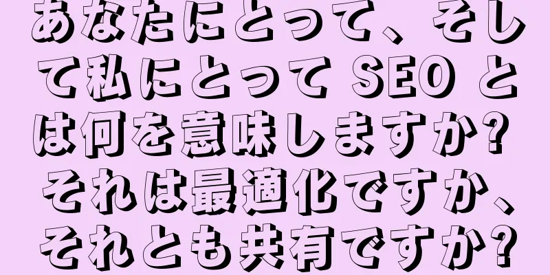 あなたにとって、そして私にとって SEO とは何を意味しますか? それは最適化ですか、それとも共有ですか?