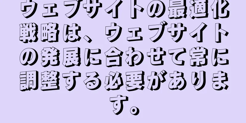 ウェブサイトの最適化戦略は、ウェブサイトの発展に合わせて常に調整する必要があります。