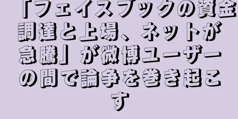「フェイスブックの資金調達と上場、ネットが急騰」が微博ユーザーの間で論争を巻き起こす