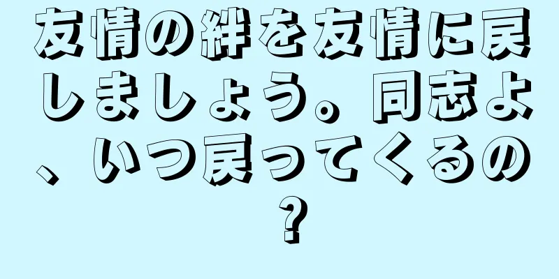友情の絆を友情に戻しましょう。同志よ、いつ戻ってくるの？