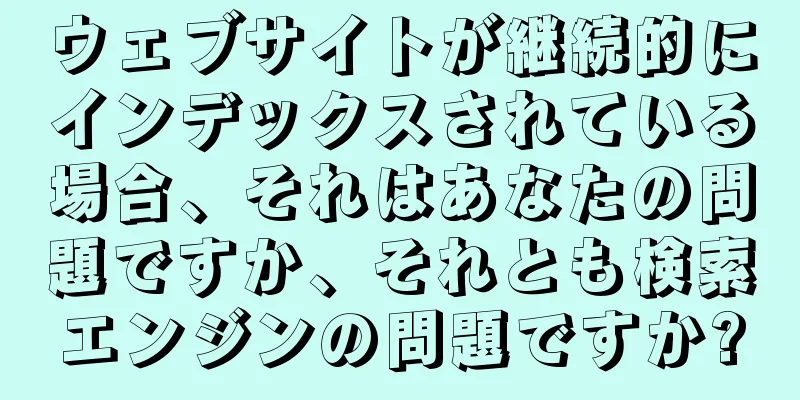 ウェブサイトが継続的にインデックスされている場合、それはあなたの問題ですか、それとも検索エンジンの問題ですか?