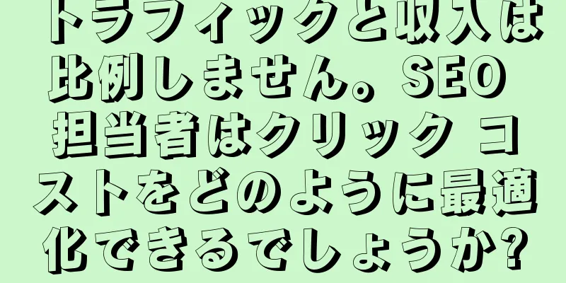 トラフィックと収入は比例しません。SEO 担当者はクリック コストをどのように最適化できるでしょうか?
