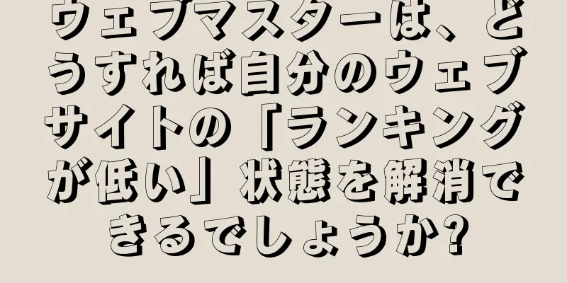 ウェブマスターは、どうすれば自分のウェブサイトの「ランキングが低い」状態を解消できるでしょうか?