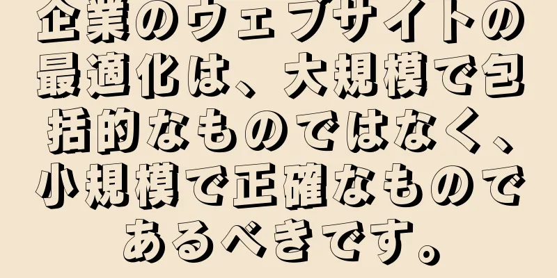 企業のウェブサイトの最適化は、大規模で包括的なものではなく、小規模で正確なものであるべきです。