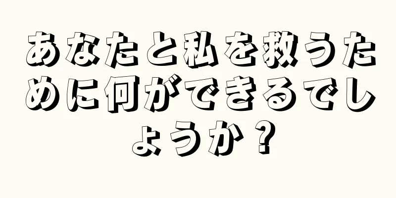 あなたと私を救うために何ができるでしょうか？