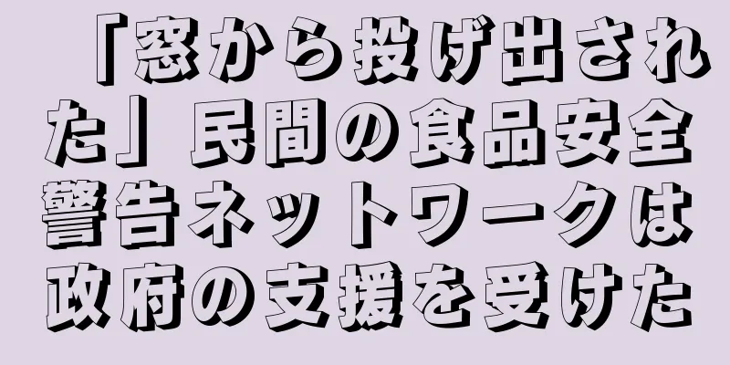 「窓から投げ出された」民間の食品安全警告ネットワークは政府の支援を受けた