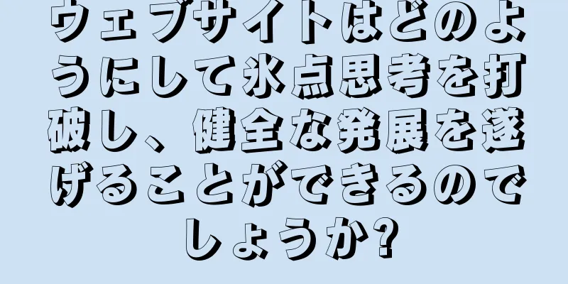 ウェブサイトはどのようにして氷点思考を打破し、健全な発展を遂げることができるのでしょうか?