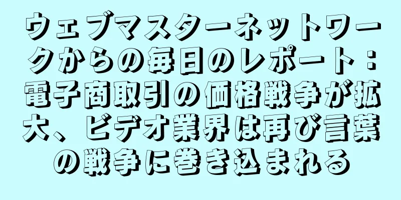 ウェブマスターネットワークからの毎日のレポート：電子商取引の価格戦争が拡大、ビデオ業界は再び言葉の戦争に巻き込まれる