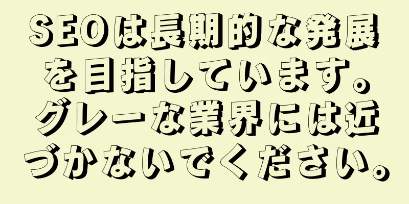 SEOは長期的な発展を目指しています。グレーな業界には近づかないでください。