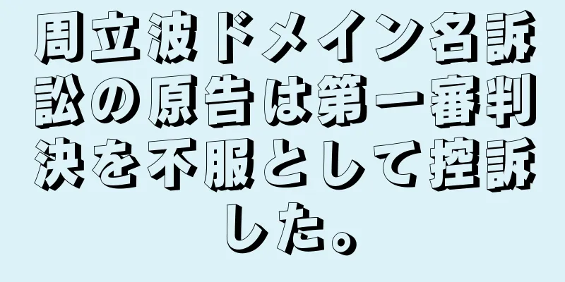 周立波ドメイン名訴訟の原告は第一審判決を不服として控訴した。