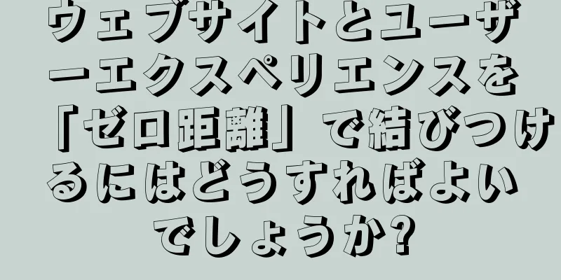 ウェブサイトとユーザーエクスペリエンスを「ゼロ距離」で結びつけるにはどうすればよいでしょうか?