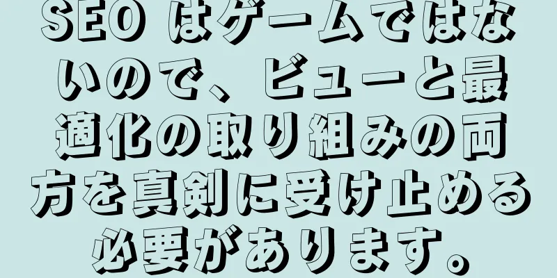 SEO はゲームではないので、ビューと最適化の取り組みの両方を真剣に受け止める必要があります。