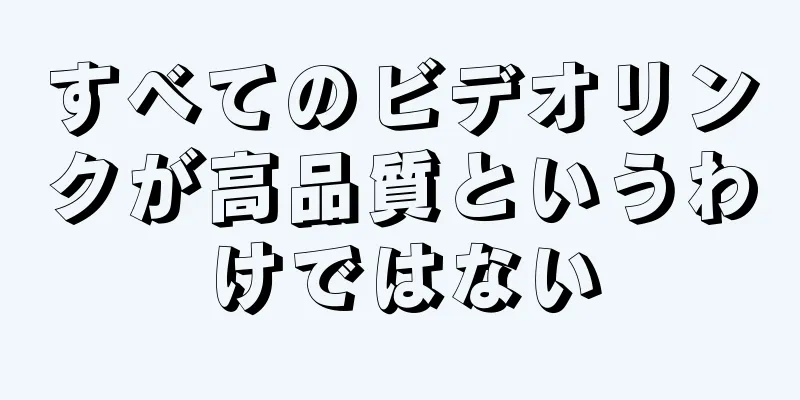 すべてのビデオリンクが高品質というわけではない
