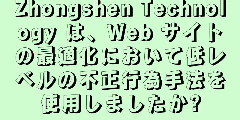 Zhongshen Technology は、Web サイトの最適化において低レベルの不正行為手法を使用しましたか?