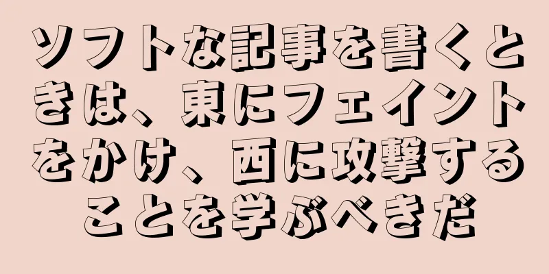 ソフトな記事を書くときは、東にフェイントをかけ、西に攻撃することを学ぶべきだ