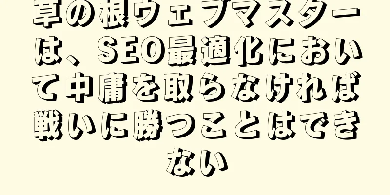 草の根ウェブマスターは、SEO最適化において中庸を取らなければ戦いに勝つことはできない
