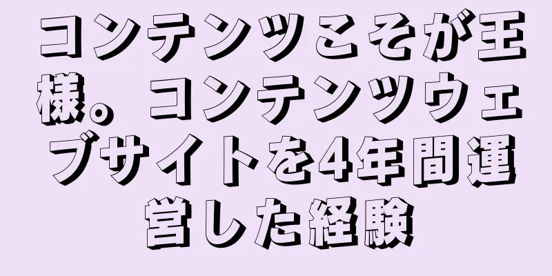 コンテンツこそが王様。コンテンツウェブサイトを4年間運営した経験