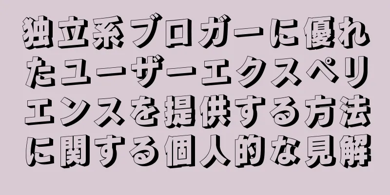 独立系ブロガーに優れたユーザーエクスペリエンスを提供する方法に関する個人的な見解