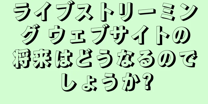 ライブストリーミング ウェブサイトの将来はどうなるのでしょうか?