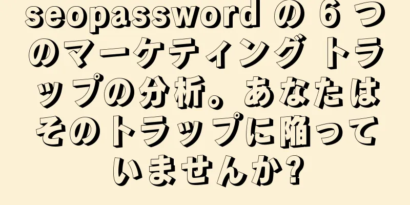 seopassword の 6 つのマーケティング トラップの分析。あなたはそのトラップに陥っていませんか?