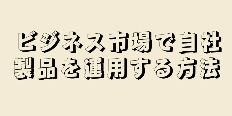 ビジネス市場で自社製品を運用する方法