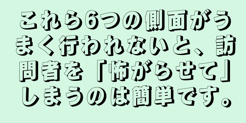 これら6つの側面がうまく行われないと、訪問者を「怖がらせて」しまうのは簡単です。