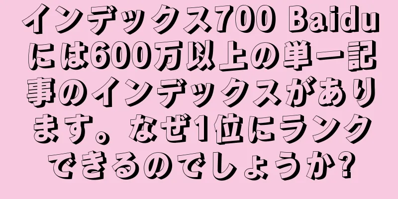 インデックス700 Baiduには600万以上の単一記事のインデックスがあります。なぜ1位にランクできるのでしょうか?