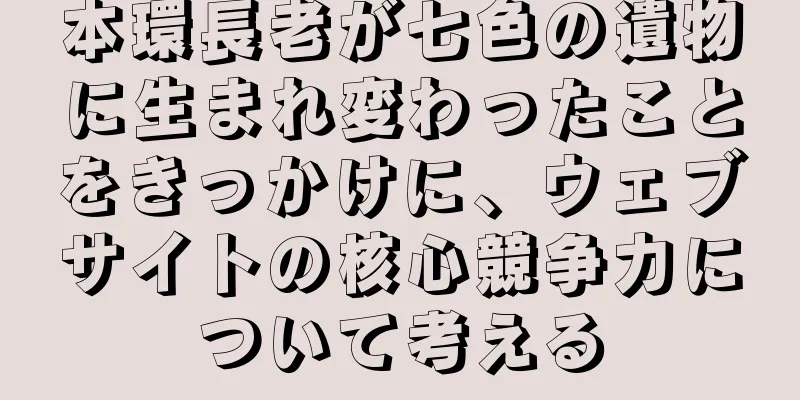 本環長老が七色の遺物に生まれ変わったことをきっかけに、ウェブサイトの核心競争力について考える