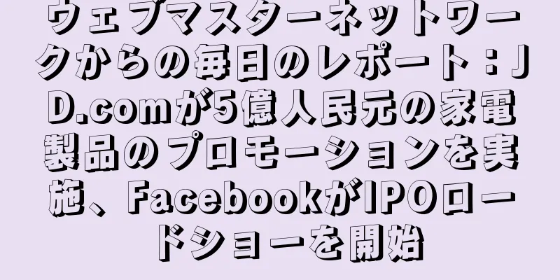ウェブマスターネットワークからの毎日のレポート：JD.comが5億人民元の家電製品のプロモーションを実施、FacebookがIPOロードショーを開始