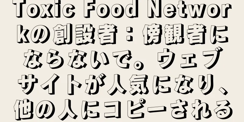 Toxic Food Networkの創設者：傍観者にならないで。ウェブサイトが人気になり、他の人にコピーされる