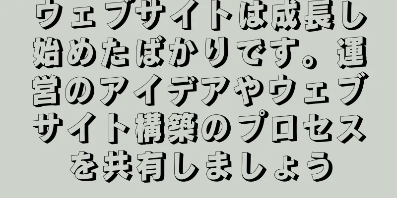 ウェブサイトは成長し始めたばかりです。運営のアイデアやウェブサイト構築のプロセスを共有しましょう