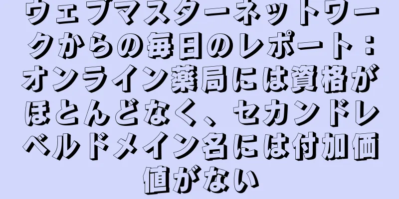 ウェブマスターネットワークからの毎日のレポート：オンライン薬局には資格がほとんどなく、セカンドレベルドメイン名には付加価値がない