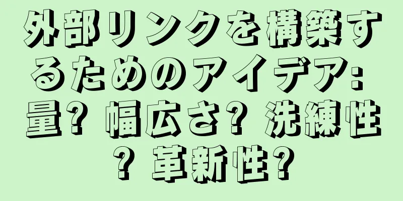 外部リンクを構築するためのアイデア: 量? 幅広さ? 洗練性? 革新性?