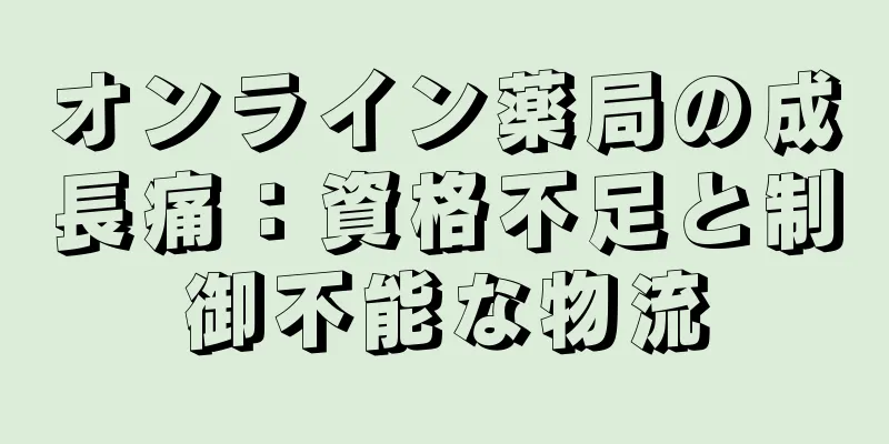 オンライン薬局の成長痛：資格不足と制御不能な物流