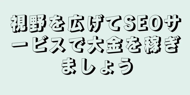 視野を広げてSEOサービスで大金を稼ぎましょう