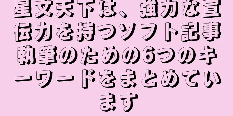 星文天下は、強力な宣伝力を持つソフト記事執筆のための6つのキーワードをまとめています