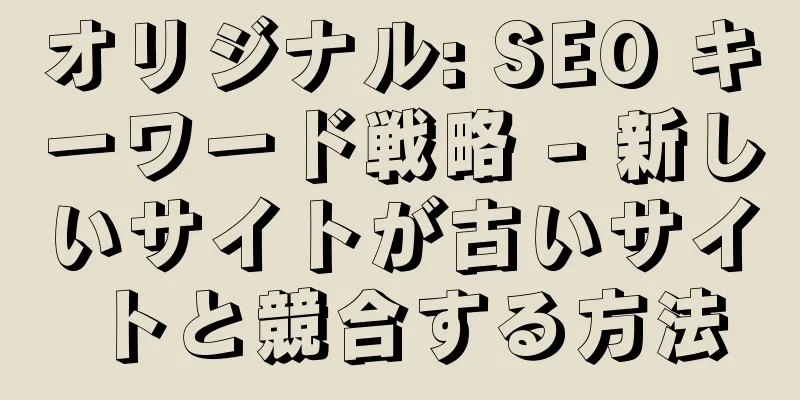 オリジナル: SEO キーワード戦略 - 新しいサイトが古いサイトと競合する方法