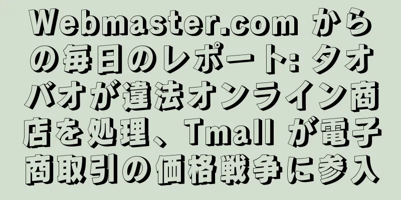 Webmaster.com からの毎日のレポート: タオバオが違法オンライン商店を処理、Tmall が電子商取引の価格戦争に参入