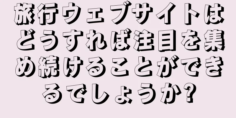旅行ウェブサイトはどうすれば注目を集め続けることができるでしょうか?