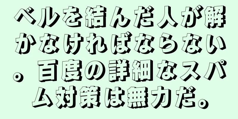 ベルを結んだ人が解かなければならない。百度の詳細なスパム対策は無力だ。