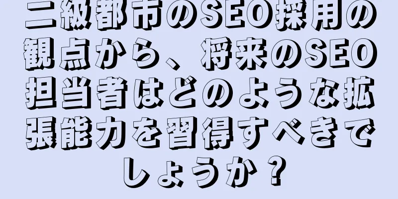 二級都市のSEO採用の観点から、将来のSEO担当者はどのような拡張能力を習得すべきでしょうか？