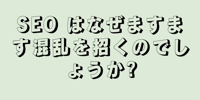 SEO はなぜますます混乱を招くのでしょうか?