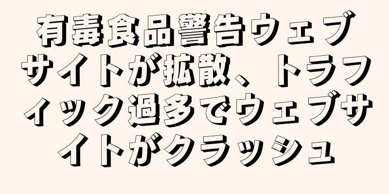 有毒食品警告ウェブサイトが拡散、トラフィック過多でウェブサイトがクラッシュ