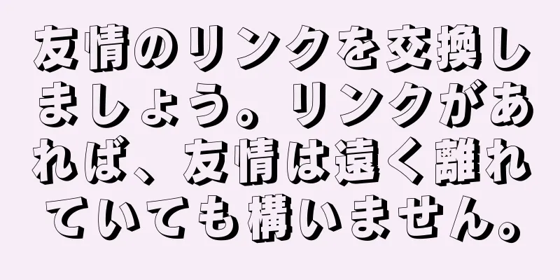 友情のリンクを交換しましょう。リンクがあれば、友情は遠く離れていても構いません。