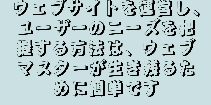 ウェブサイトを運営し、ユーザーのニーズを把握する方法は、ウェブマスターが生き残るために簡単です