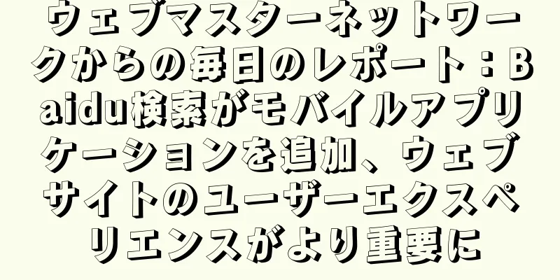 ウェブマスターネットワークからの毎日のレポート：Baidu検索がモバイルアプリケーションを追加、ウェブサイトのユーザーエクスペリエンスがより重要に